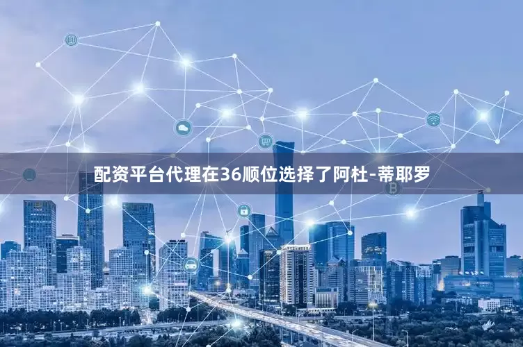 配资平台代理在36顺位选择了阿杜-蒂耶罗