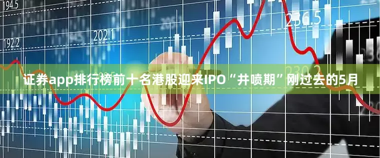 证券app排行榜前十名港股迎来IPO“井喷期”刚过去的5月
