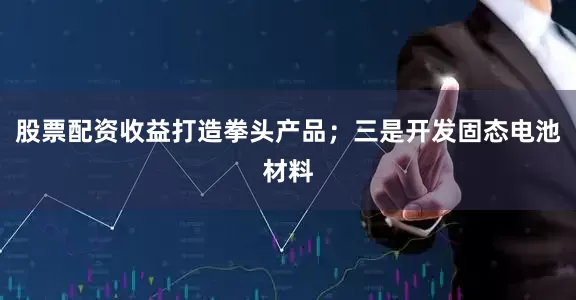 股票配资收益打造拳头产品；三是开发固态电池材料