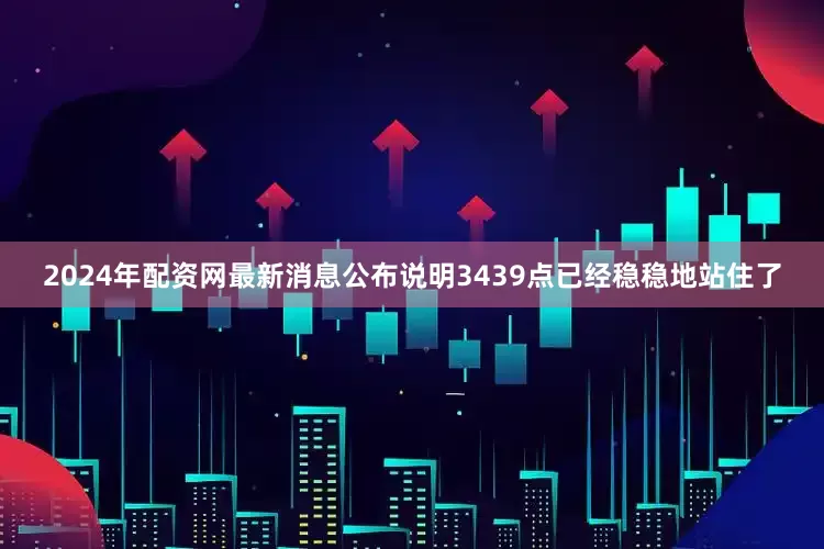 2024年配资网最新消息公布说明3439点已经稳稳地站住了