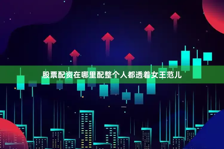 股票配资在哪里配整个人都透着女王范儿