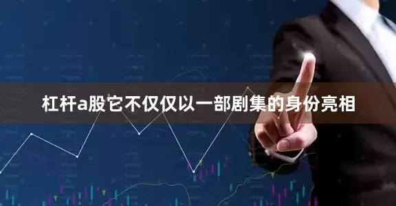 杠杆a股它不仅仅以一部剧集的身份亮相
