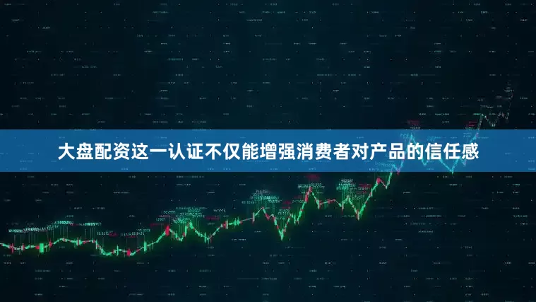 大盘配资这一认证不仅能增强消费者对产品的信任感