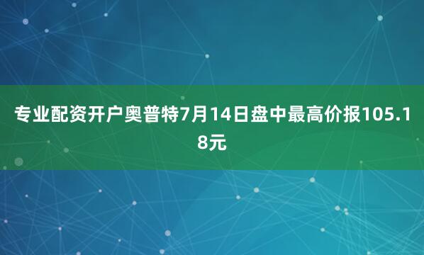 专业配资开户奥普特7月14日盘中最高价报105.18元