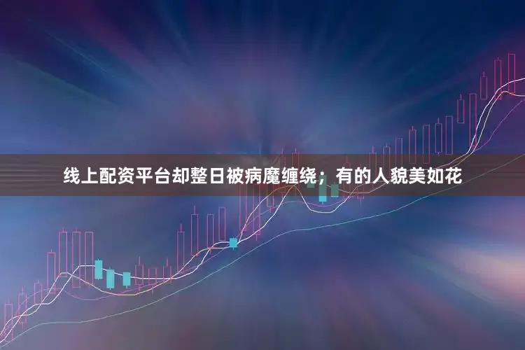 线上配资平台却整日被病魔缠绕；有的人貌美如花