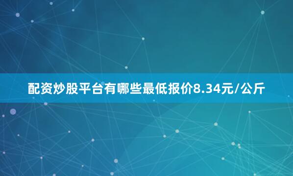 配资炒股平台有哪些最低报价8.34元/公斤