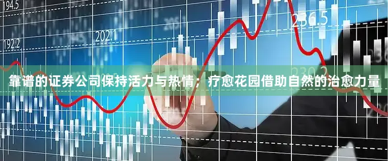 靠谱的证券公司保持活力与热情；疗愈花园借助自然的治愈力量