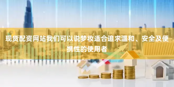 现货配资网站我们可以说梦妆适合追求温和、安全及便携性的使用者
