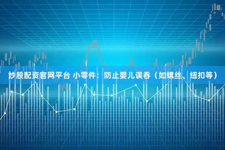 炒股配资官网平台 小零件：防止婴儿误吞（如螺丝、纽扣等）