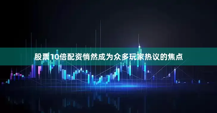 股票10倍配资悄然成为众多玩家热议的焦点