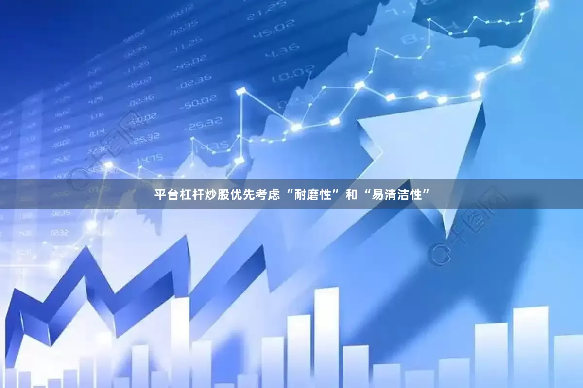 平台杠杆炒股优先考虑 “耐磨性” 和 “易清洁性”