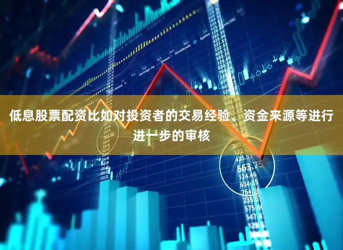 低息股票配资比如对投资者的交易经验、资金来源等进行进一步的审核