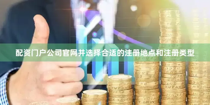 配资门户公司官网并选择合适的注册地点和注册类型