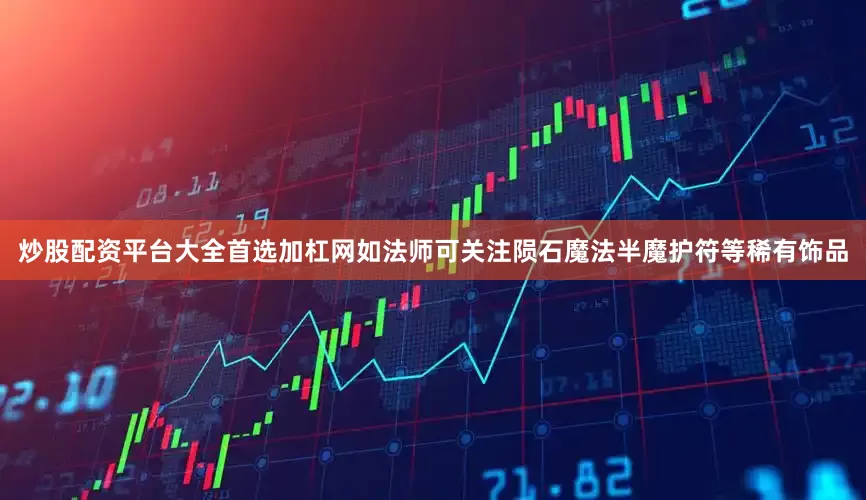 炒股配资平台大全首选加杠网如法师可关注陨石魔法半魔护符等稀有饰品