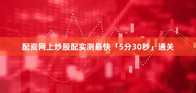 配资网上炒股配实测最快「5分30秒」通关