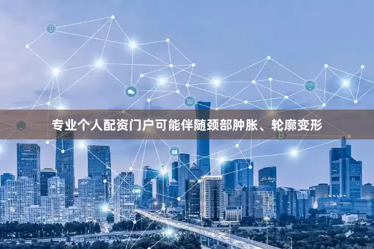 专业个人配资门户可能伴随颈部肿胀、轮廓变形