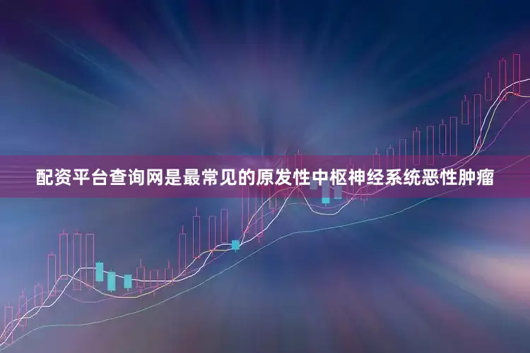 配资平台查询网是最常见的原发性中枢神经系统恶性肿瘤