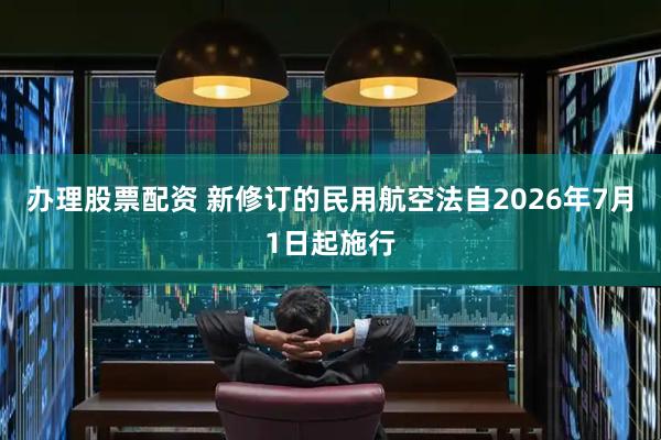 办理股票配资 新修订的民用航空法自2026年7月1日起施行