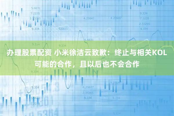 办理股票配资 小米徐洁云致歉：终止与相关KOL可能的合作，且以后也不会合作