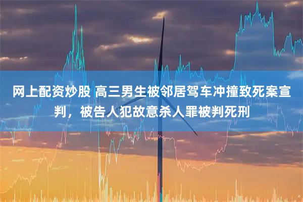 网上配资炒股 高三男生被邻居驾车冲撞致死案宣判，被告人犯故意杀人罪被判死刑
