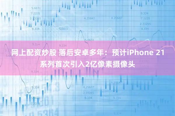 网上配资炒股 落后安卓多年：预计iPhone 21系列首次引入2亿像素摄像头