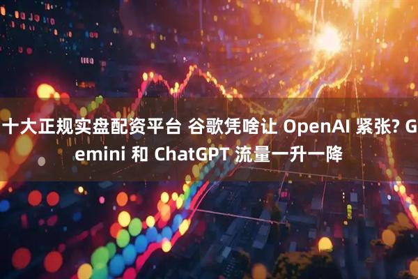 十大正规实盘配资平台 谷歌凭啥让 OpenAI 紧张? Gemini 和 ChatGPT 流量一升一降