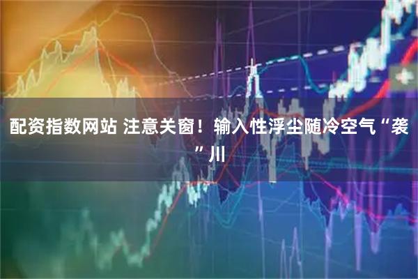 配资指数网站 注意关窗！输入性浮尘随冷空气“袭”川