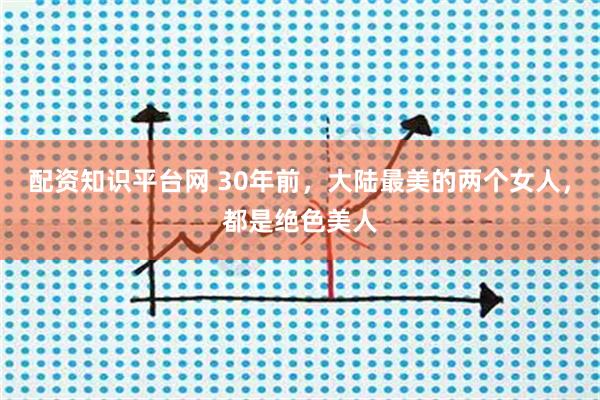 配资知识平台网 30年前，大陆最美的两个女人，都是绝色美人