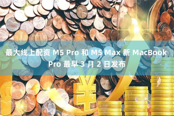 最大线上配资 M5 Pro 和 M5 Max 新 MacBook Pro 最早 3 月 2 日发布