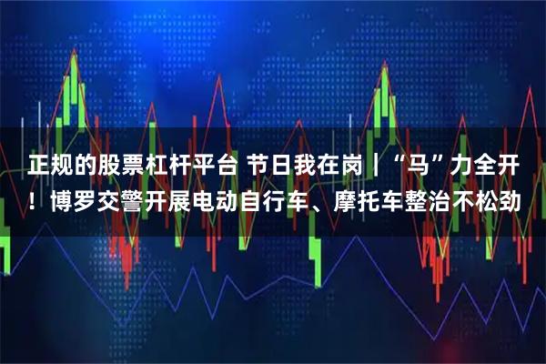 正规的股票杠杆平台 节日我在岗｜“马”力全开！博罗交警开展电动自行车、摩托车整治不松劲