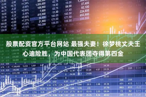 股票配资官方平台网站 最强夫妻！徐梦桃丈夫王心迪险胜，为中国代表团夺得第四金