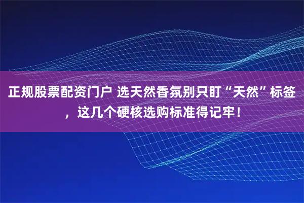 正规股票配资门户 选天然香氛别只盯“天然”标签，这几个硬核选购标准得记牢！