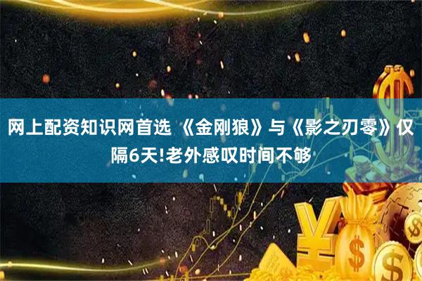 网上配资知识网首选 《金刚狼》与《影之刃零》仅隔6天!老外感叹时间不够