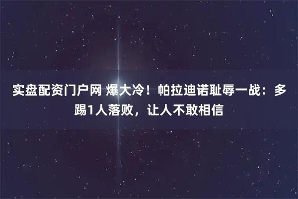实盘配资门户网 爆大冷！帕拉迪诺耻辱一战：多踢1人落败，让人不敢相信