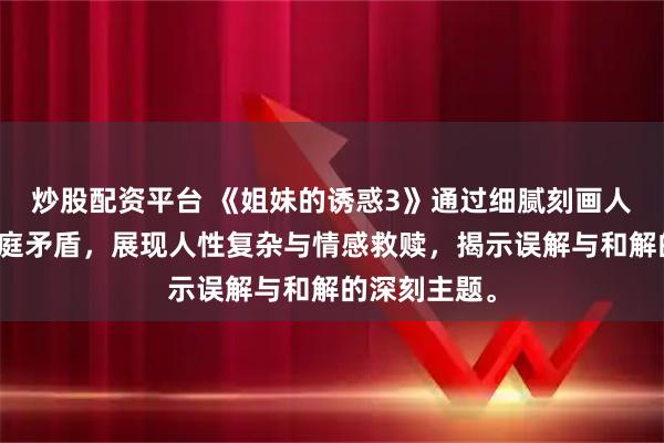 炒股配资平台 《姐妹的诱惑3》通过细腻刻画人物心理与家庭矛盾，展现人性复杂与情感救赎，揭示误解与和解的深刻主题。