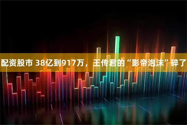 配资股市 38亿到917万，王传君的“影帝泡沫”碎了