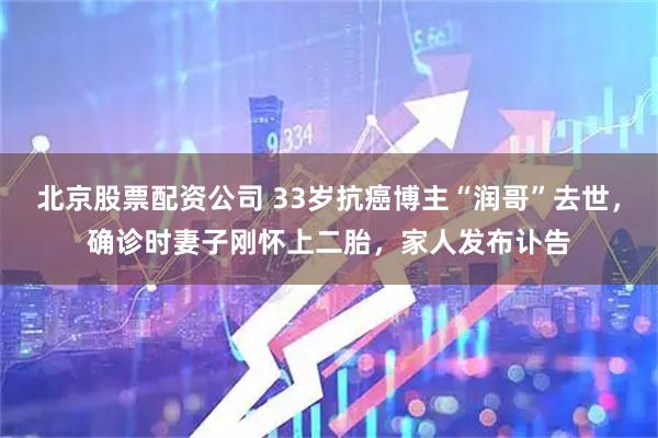 北京股票配资公司 33岁抗癌博主“润哥”去世，确诊时妻子刚怀上二胎，家人发布讣告