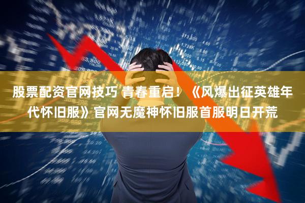 股票配资官网技巧 青春重启！《风爆出征英雄年代怀旧服》官网无魔神怀旧服首服明日开荒