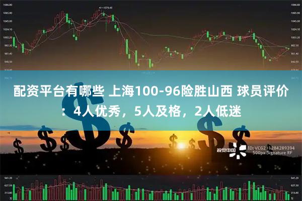 配资平台有哪些 上海100-96险胜山西 球员评价：4人优秀，5人及格，2人低迷