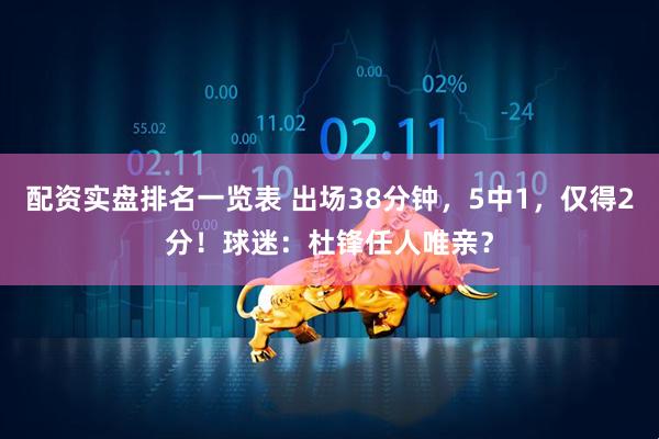 配资实盘排名一览表 出场38分钟，5中1，仅得2分！球迷：杜锋任人唯亲？