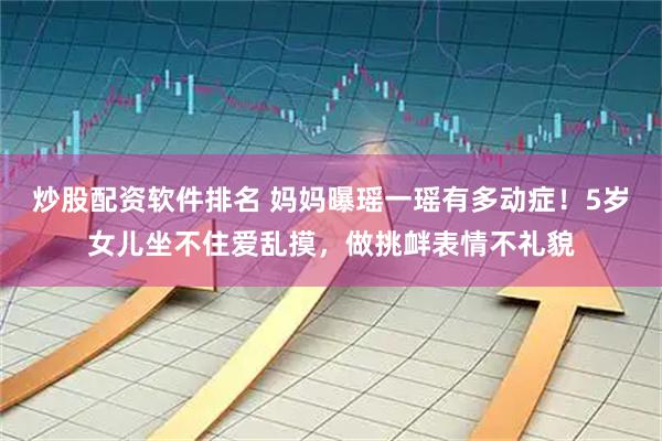 炒股配资软件排名 妈妈曝瑶一瑶有多动症！5岁女儿坐不住爱乱摸，做挑衅表情不礼貌