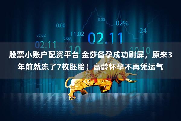 股票小账户配资平台 金莎备孕成功刷屏，原来3年前就冻了7枚胚胎！高龄怀孕不再凭运气