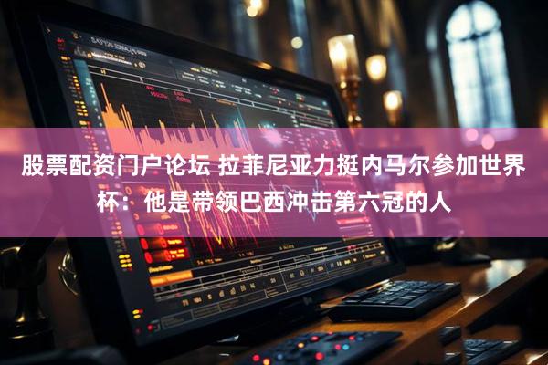 股票配资门户论坛 拉菲尼亚力挺内马尔参加世界杯：他是带领巴西冲击第六冠的人