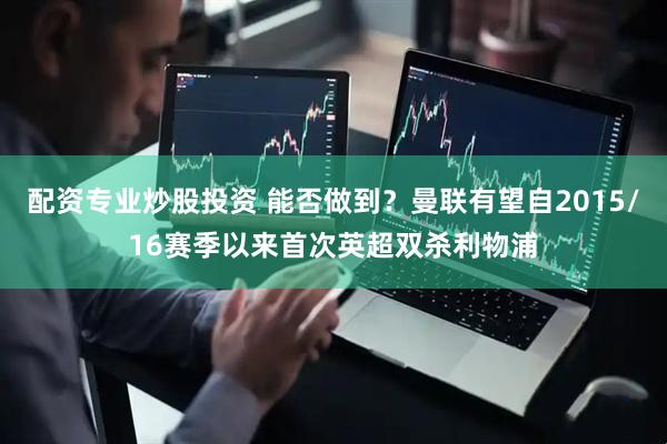 配资专业炒股投资 能否做到？曼联有望自2015/16赛季以来首次英超双杀利物浦