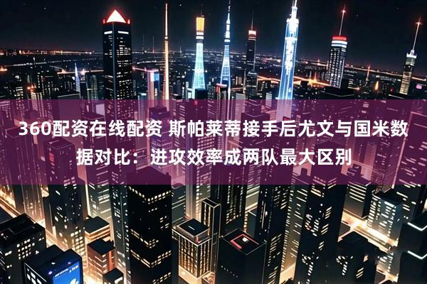 360配资在线配资 斯帕莱蒂接手后尤文与国米数据对比：进攻效率成两队最大区别
